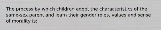 The process by which children adopt the characteristics of the same-sex parent and learn their gender roles, values and sense of morality is: