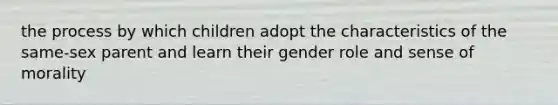 the process by which children adopt the characteristics of the same-sex parent and learn their gender role and sense of morality