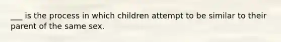 ___ is the process in which children attempt to be similar to their parent of the same sex.