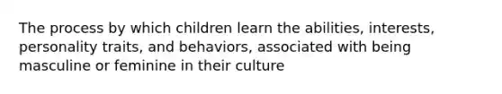 The process by which children learn the abilities, interests, personality traits, and behaviors, associated with being masculine or feminine in their culture