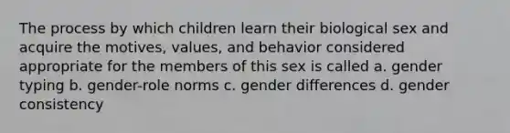 The process by which children learn their biological sex and acquire the motives, values, and behavior considered appropriate for the members of this sex is called a. gender typing b. gender-role norms c. gender differences d. gender consistency