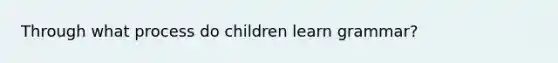 Through what process do children learn grammar?