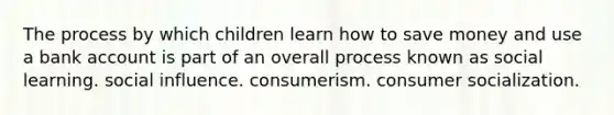 The process by which children learn how to save money and use a bank account is part of an overall process known as social learning. social influence. consumerism. consumer socialization.