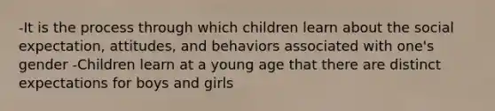 -It is the process through which children learn about the social expectation, attitudes, and behaviors associated with one's gender -Children learn at a young age that there are distinct expectations for boys and girls