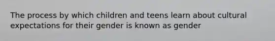 The process by which children and teens learn about cultural expectations for their gender is known as gender