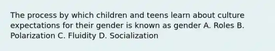 The process by which children and teens learn about culture expectations for their gender is known as gender A. Roles B. Polarization C. Fluidity D. Socialization