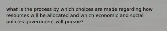 what is the process by which choices are made regarding how resources will be allocated and which economic and social policies government will pursue?