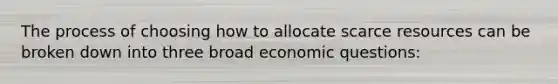 The process of choosing how to allocate scarce resources can be broken down into three broad economic questions: