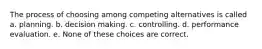 The process of choosing among competing alternatives is called a. planning. b. decision making. c. controlling. d. performance evaluation. e. None of these choices are correct.