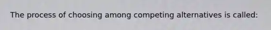 The process of choosing among competing alternatives is called: