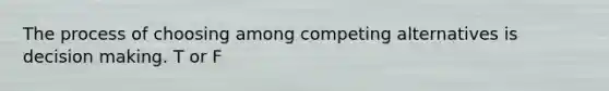 The process of choosing among competing alternatives is decision making. T or F