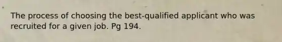 The process of choosing the best-qualified applicant who was recruited for a given job. Pg 194.