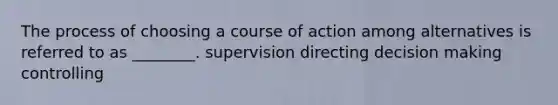 The process of choosing a course of action among alternatives is referred to as ________. supervision directing <a href='https://www.questionai.com/knowledge/kuI1pP196d-decision-making' class='anchor-knowledge'>decision making</a> controlling