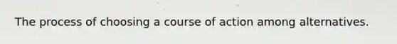 The process of choosing a course of action among alternatives.