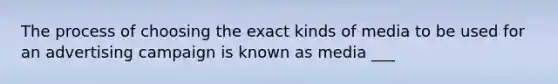 The process of choosing the exact kinds of media to be used for an advertising campaign is known as media ___
