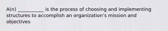 A(n) ___________ is the process of choosing and implementing structures to accomplish an organization's mission and objectives