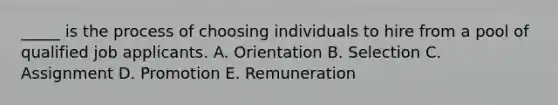 _____ is the process of choosing individuals to hire from a pool of qualified job applicants. A. Orientation B. Selection C. Assignment D. Promotion E. Remuneration