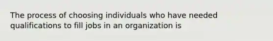 The process of choosing individuals who have needed qualifications to fill jobs in an organization is