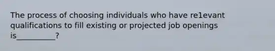 The process of choosing individuals who have re1evant qualifications to fill existing or projected job openings is__________?