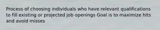 Process of choosing individuals who have relevant qualifications to fill existing or projected job openings Goal is to maximize hits and avoid misses