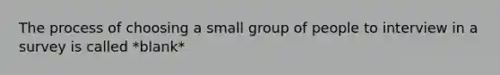 The process of choosing a small group of people to interview in a survey is called *blank*