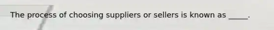 The process of choosing suppliers or sellers is known as _____.