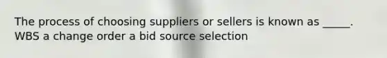 The process of choosing suppliers or sellers is known as _____. WBS a change order a bid source selection