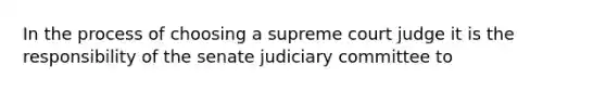 In the process of choosing a supreme court judge it is the responsibility of the senate judiciary committee to