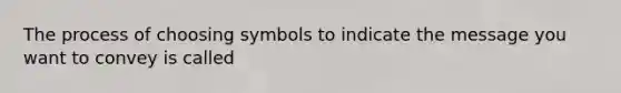 The process of choosing symbols to indicate the message you want to convey is called