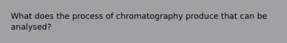 What does the process of chromatography produce that can be analysed?