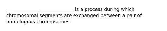 ______________ ______________ is a process during which chromosomal segments are exchanged between a pair of homologous chromosomes.