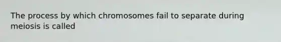 The process by which chromosomes fail to separate during meiosis is called