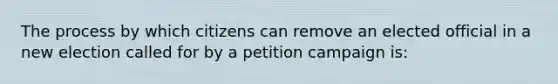 The process by which citizens can remove an elected official in a new election called for by a petition campaign is: