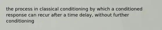 the process in classical conditioning by which a conditioned response can recur after a time delay, without further conditioning