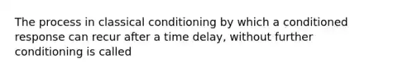 The process in classical conditioning by which a conditioned response can recur after a time delay, without further conditioning is called