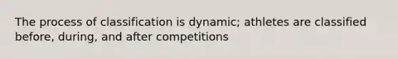 The process of classification is dynamic; athletes are classified before, during, and after competitions