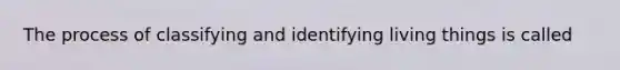 The process of classifying and identifying living things is called