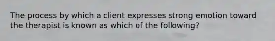 The process by which a client expresses strong emotion toward the therapist is known as which of the following?