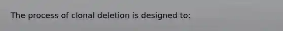 The process of clonal deletion is designed to: