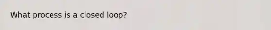 What process is a closed loop?