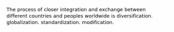 The process of closer integration and exchange between different countries and peoples worldwide is diversification. globalization. standardization. modification.