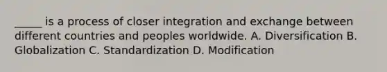 _____ is a process of closer integration and exchange between different countries and peoples worldwide. A. Diversification B. Globalization C. Standardization D. Modification