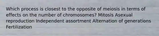 Which process is closest to the opposite of meiosis in terms of effects on the number of chromosomes? Mitosis Asexual reproduction Independent assortment Alternation of generations Fertilization