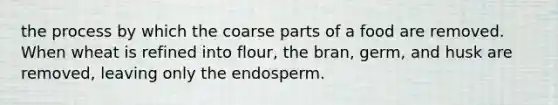 the process by which the coarse parts of a food are removed. When wheat is refined into flour, the bran, germ, and husk are removed, leaving only the endosperm.