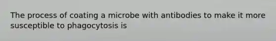 The process of coating a microbe with antibodies to make it more susceptible to phagocytosis is