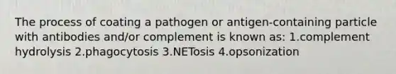 The process of coating a pathogen or antigen-containing particle with antibodies and/or complement is known as: 1.complement hydrolysis 2.phagocytosis 3.NETosis 4.opsonization