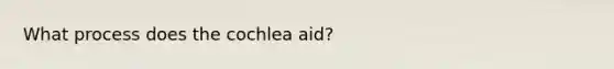 What process does the cochlea aid?