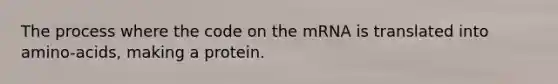 The process where the code on the mRNA is translated into amino-acids, making a protein.