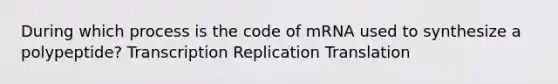 During which process is the code of mRNA used to synthesize a polypeptide? Transcription Replication Translation