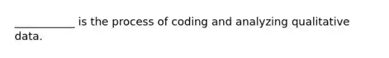 ___________ is the process of coding and analyzing qualitative data.